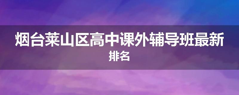 烟台莱山区高中课外辅导班最新排名