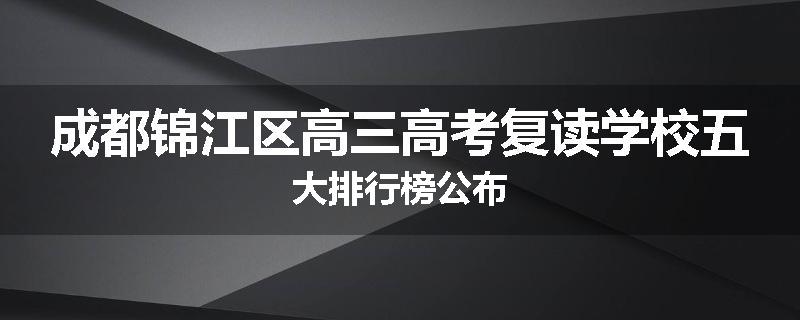 成都锦江区高三高考复读学校五大排行榜公布