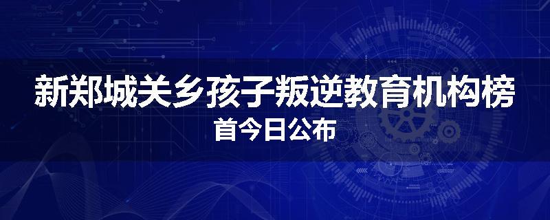 新郑城关乡孩子叛逆教育机构榜首今日公布