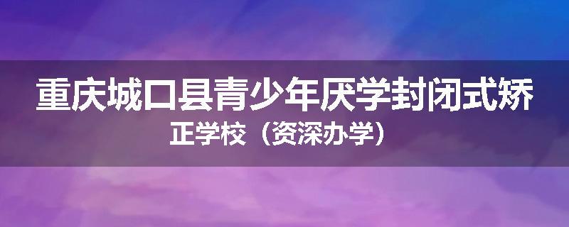 重庆城口县青少年厌学封闭式矫正学校（资深办学）