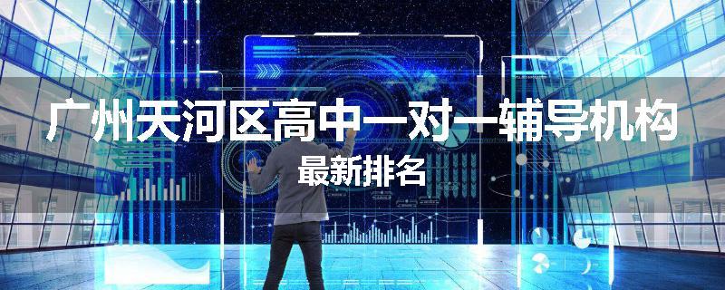 广州天河区高中一对一辅导机构最新排名