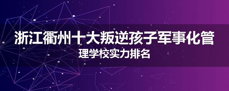 浙江衢州十大叛逆孩子军事化管理学校实力排名