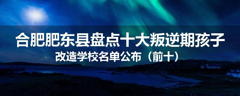 合肥肥东县盘点十大叛逆期孩子改造学校名单公布（前十）
