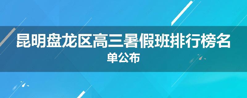 昆明盘龙区高三暑假班排行榜名单公布