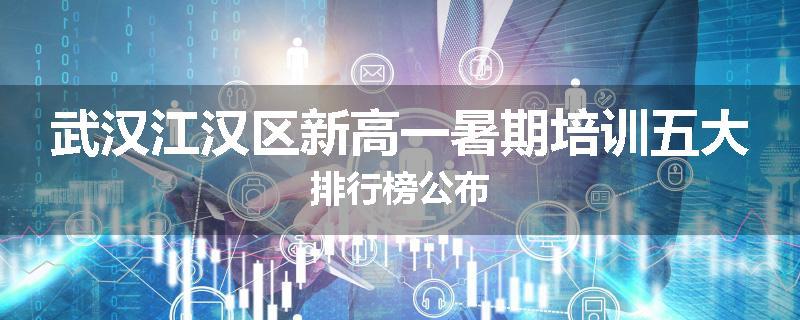 武汉江汉区新高一暑期培训五大排行榜公布