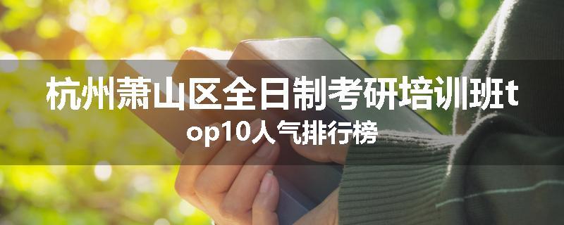 杭州萧山区全日制考研培训班top10人气排行榜