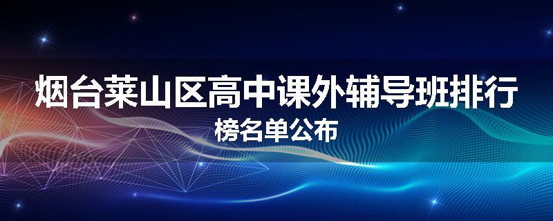 烟台莱山区高中课外辅导班排行榜名单公布