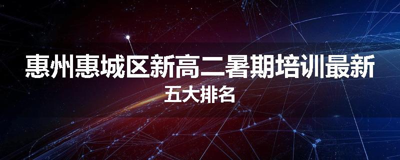 惠州惠城区新高二暑期培训最新五大排名