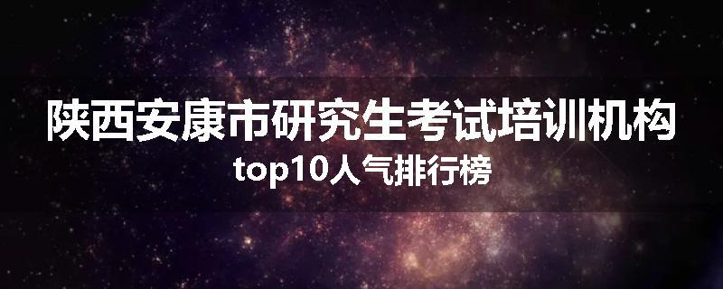 陕西安康市研究生考试培训机构top10人气排行榜