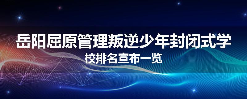 岳阳屈原管理叛逆少年封闭式学校排名宣布一览
