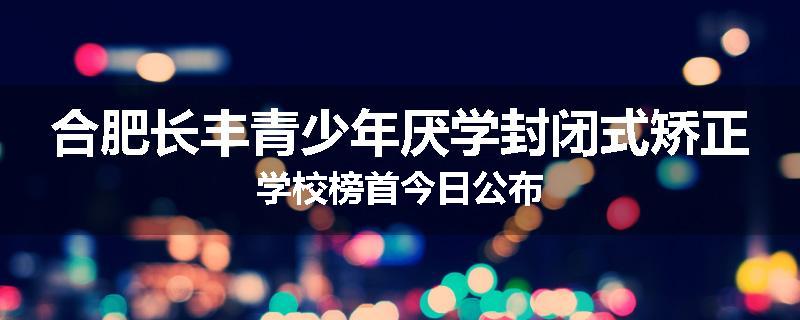 合肥长丰青少年厌学封闭式矫正学校榜首今日公布