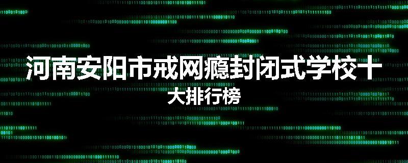 河南安阳市戒网瘾封闭式学校十大排行榜