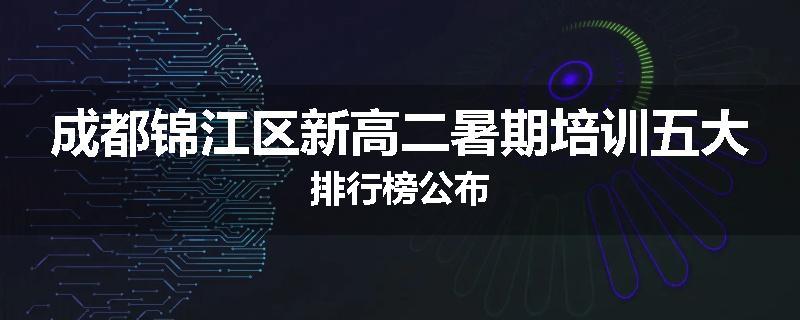 成都锦江区新高二暑期培训五大排行榜公布