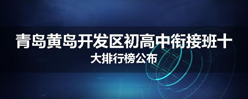 青岛黄岛开发区初高中衔接班十大排行榜公布