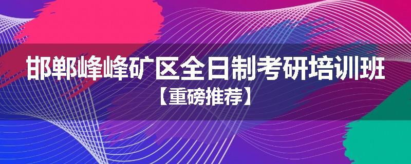 邯郸峰峰矿区全日制考研培训班【重磅推荐】