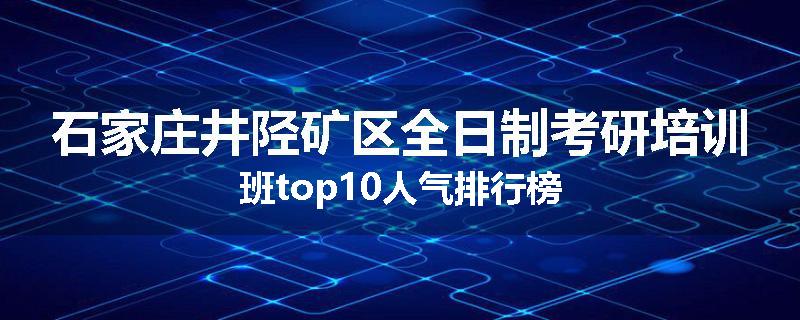 石家庄井陉矿区全日制考研培训班top10人气排行榜