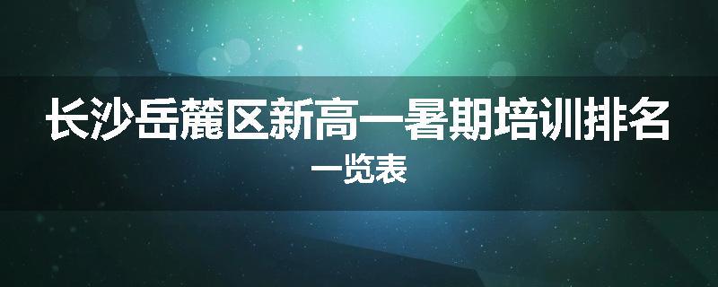 长沙岳麓区新高一暑期培训排名一览表