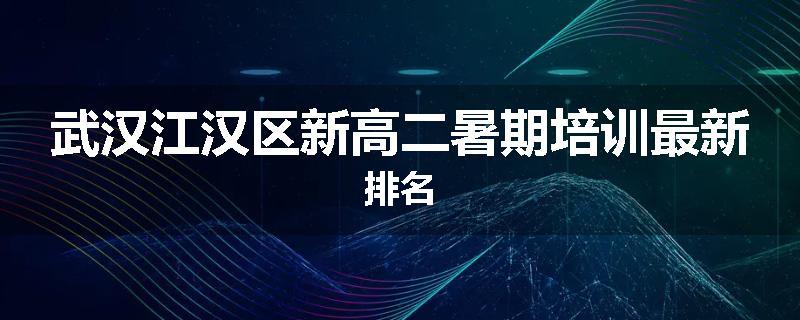 武汉江汉区新高二暑期培训最新排名