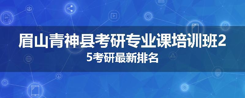 眉山青神县考研专业课培训班25考研最新排名