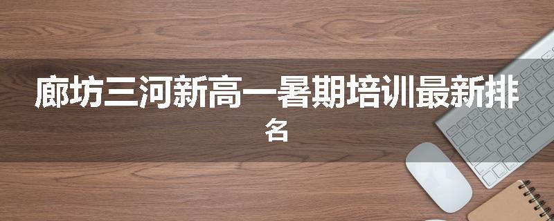 廊坊三河新高一暑期培训最新排名