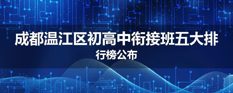 成都温江区初高中衔接班五大排行榜公布
