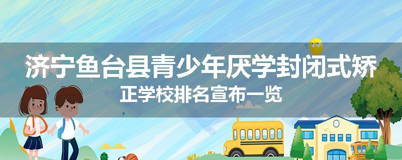 济宁鱼台县青少年厌学封闭式矫正学校排名宣布一览