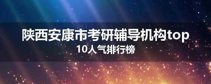 陕西安康市考研辅导机构top10人气排行榜