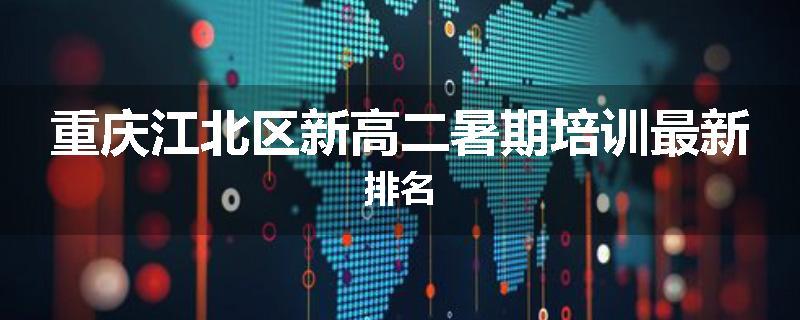 重庆江北区新高二暑期培训最新排名