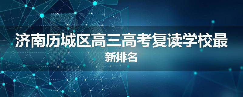 济南历城区高三高考复读学校最新排名