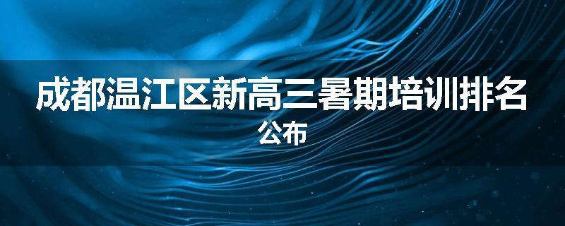 成都温江区新高三暑期培训排名公布