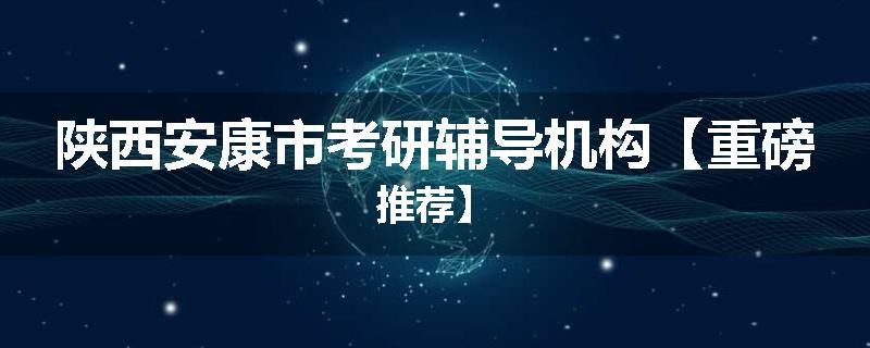 陕西安康市考研辅导机构【重磅推荐】