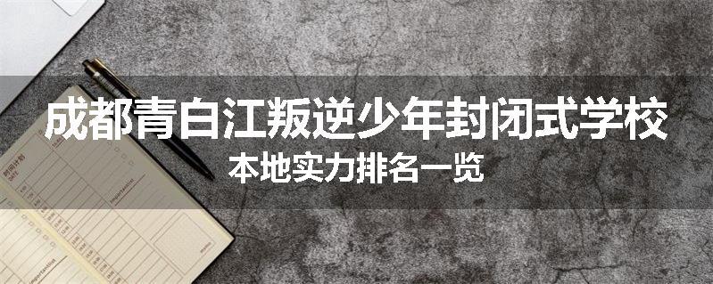 成都青白江叛逆少年封闭式学校本地实力排名一览