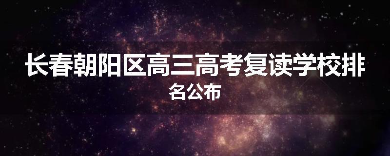 长春朝阳区高三高考复读学校排名公布