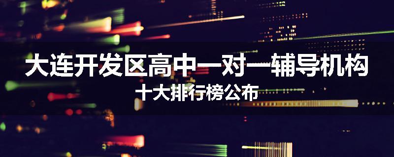 大连开发区高中一对一辅导机构十大排行榜公布