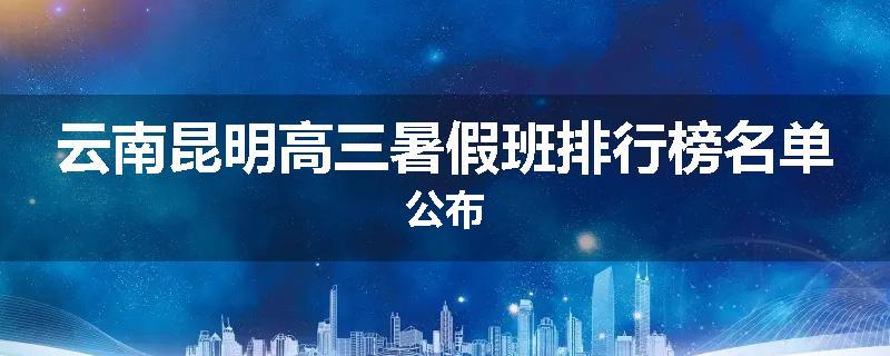 云南昆明高三暑假班排行榜名单公布