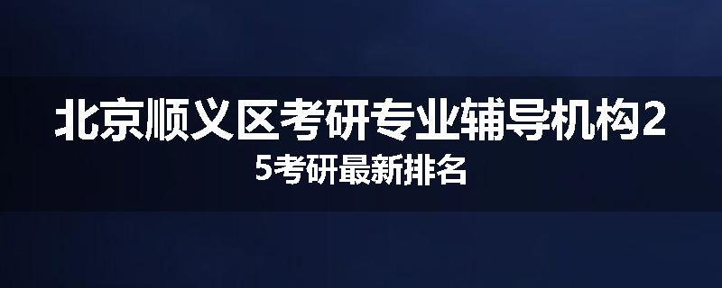 北京顺义区考研专业辅导机构25考研最新排名