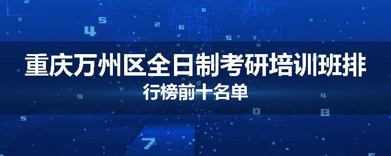 重庆万州区全日制考研培训班排行榜前十名单