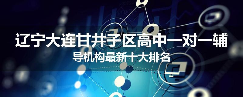 辽宁大连甘井子区高中一对一辅导机构最新十大排名