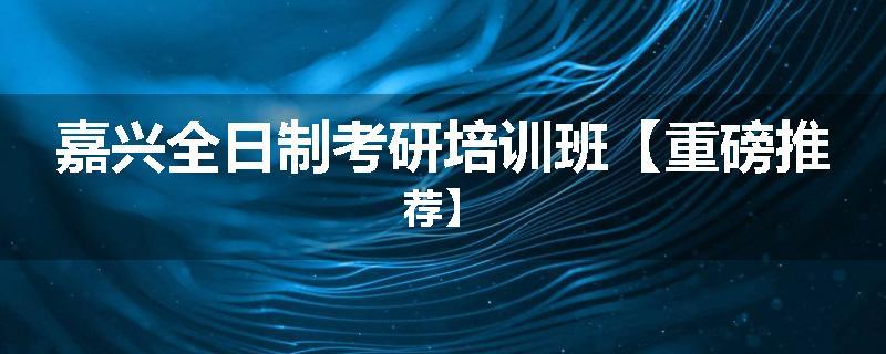 嘉兴全日制考研培训班【重磅推荐】