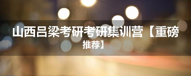 山西吕梁考研考研集训营【重磅推荐】
