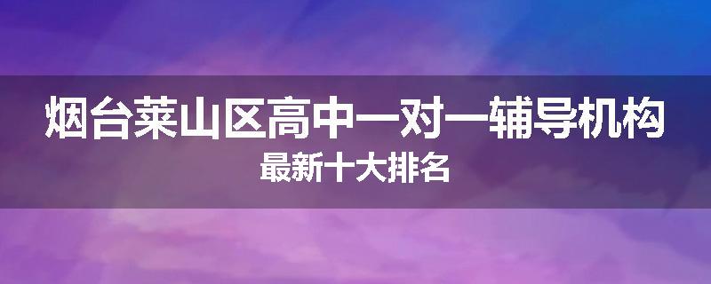 烟台莱山区高中一对一辅导机构最新十大排名