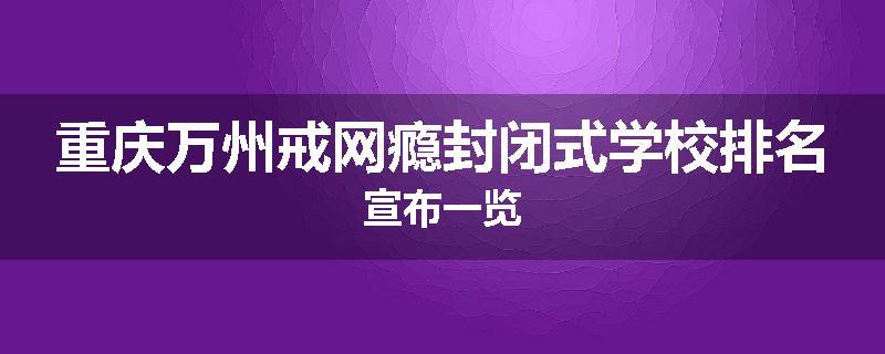 重庆万州戒网瘾封闭式学校排名宣布一览