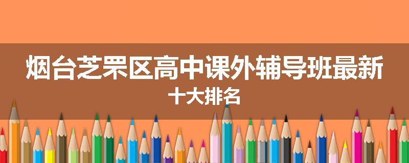烟台芝罘区高中课外辅导班最新十大排名