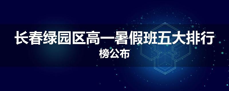 长春绿园区高一暑假班五大排行榜公布