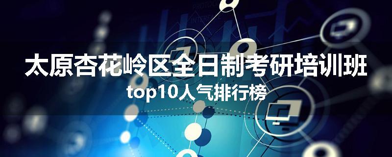 太原杏花岭区全日制考研培训班top10人气排行榜