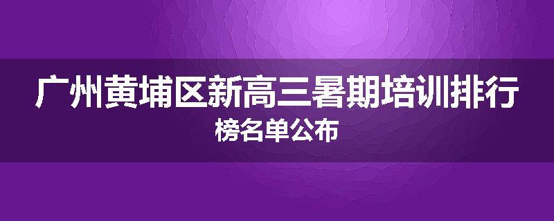 广州黄埔区新高三暑期培训排行榜名单公布