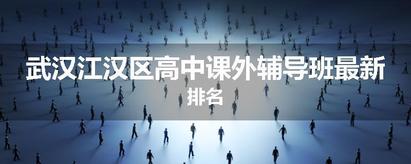 武汉江汉区高中课外辅导班最新排名