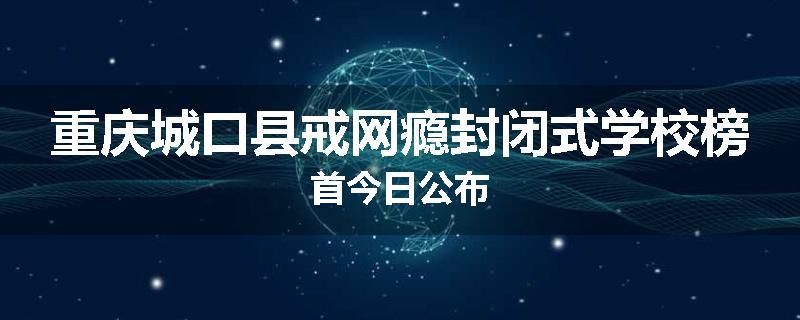 重庆城口县戒网瘾封闭式学校榜首今日公布