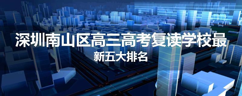 深圳南山区高三高考复读学校最新五大排名