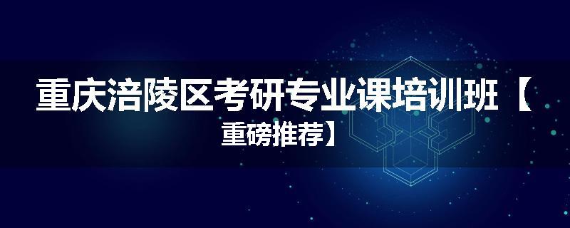 重庆涪陵区考研专业课培训班【重磅推荐】